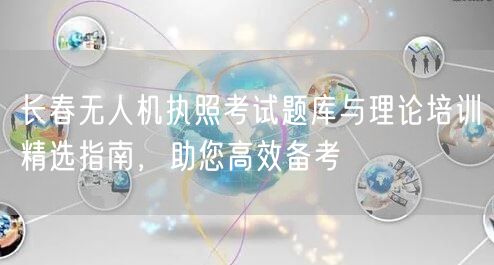 长春无人机执照考试题库与理论培训精选指南,助您高效备考