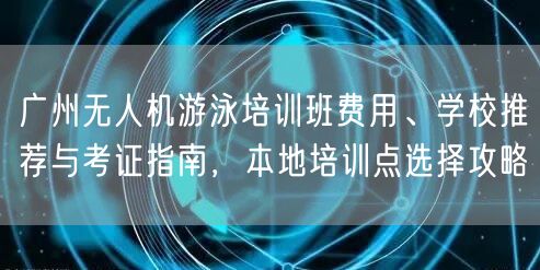 广州无人机游泳培训班费用、学校推荐与考证指南,本地培训点选择攻略