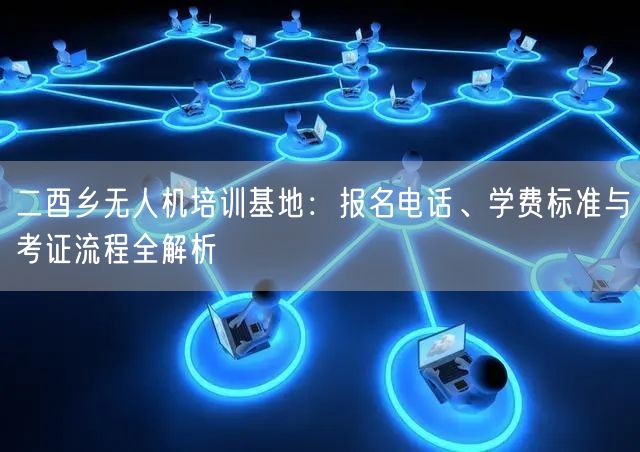 二酉乡无人机培训基地：报名电话、学费标准与考证流程全解析