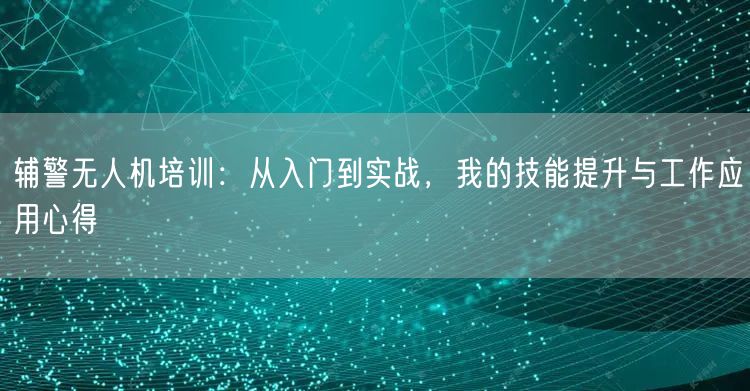 辅警无人机培训：从入门到实战，我的技能提升与工作应用心得