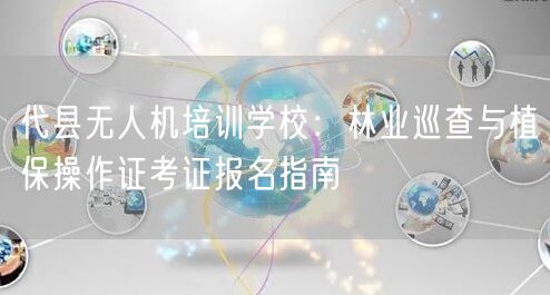 代县无人机培训学校:林业巡查与植保操作证考证报名指南 代县无人机培训学校:林业巡查与植保操作证考证报名指南
