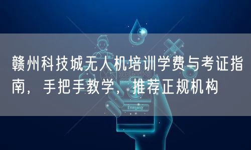 赣州科技城无人机培训学费与考证指南，手把手教学，推荐正规机构