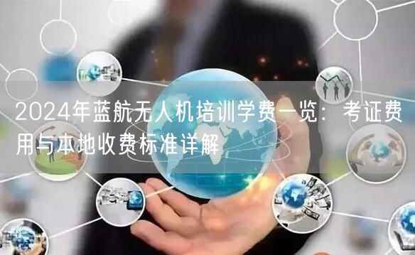 2024年蓝航无人机培训学费一览：考证费用与本地收费标准详解