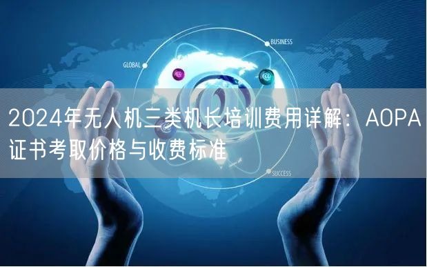 2024年无人机三类机长培训费用详解:AOPA证书考取价格与收费标准 2024年无人机三类机长培训费用详解:AOPA证书考取价格与收费标准