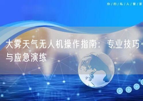 大雾天气无人机操作指南:专业技巧与应急演练 大雾天气无人机操作指南:专业技巧与应急演练