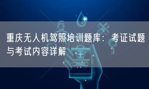重庆无人机驾照培训题库：考证试题与考试内容详解