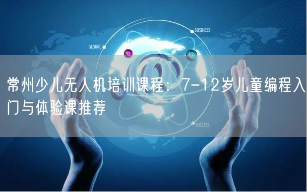 常州少儿无人机培训课程：7-12岁儿童编程入门与体验课推荐