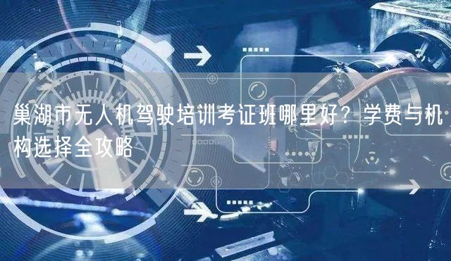 巢湖市无人机驾驶培训考证班哪里好？学费与机构选择全攻略
