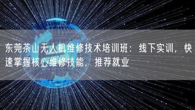 东莞茶山无人机维修技术培训班：线下实训，快速掌握核心维修技能，推荐就业