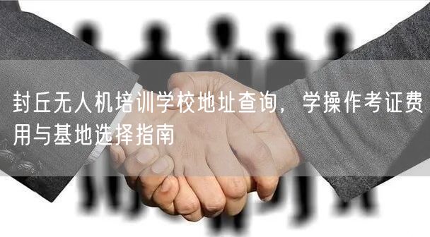 封丘无人机培训学校地址查询，学操作考证费用与基地选择指南