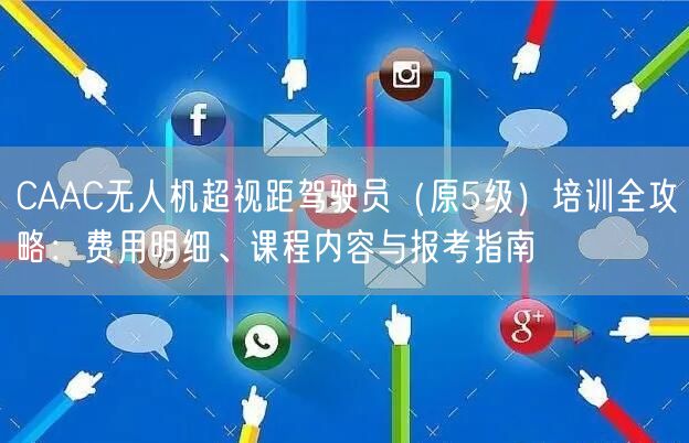 CAAC无人机超视距驾驶员（原5级）培训全攻略：费用明细、课程内容与报考指南