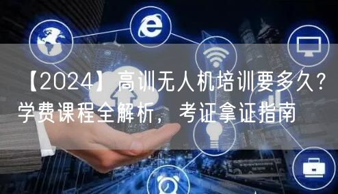 【2024】高训无人机培训要多久?学费课程全解析,考证拿证指南 【2024】高训无人机培训要多久?学费课程全解析,考证拿证指南