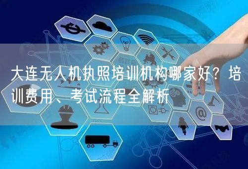 大连无人机执照培训机构哪家好?培训费用、考试流程全解析 大连无人机执照培训机构哪家好?培训费用、考试流程全解析
