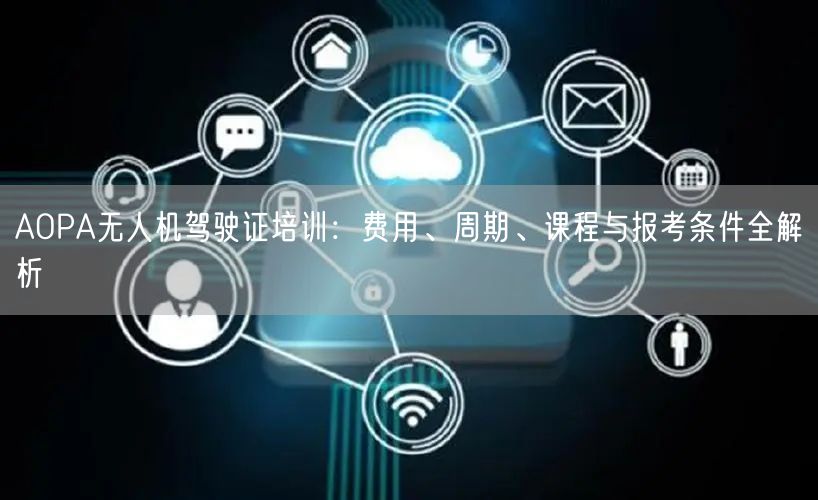 AOPA无人机驾驶证培训:费用、周期、课程与报考条件全解析