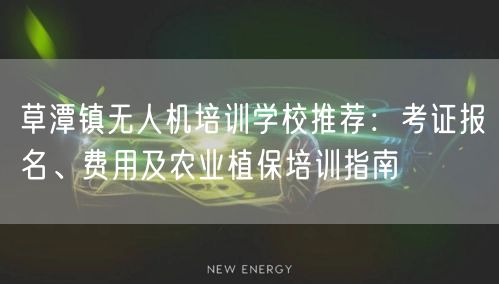 草潭镇无人机培训学校推荐:考证报名、费用及农业植保培训指南 草潭镇无人机培训学校推荐:考证报名、费用及农业植保培训指南