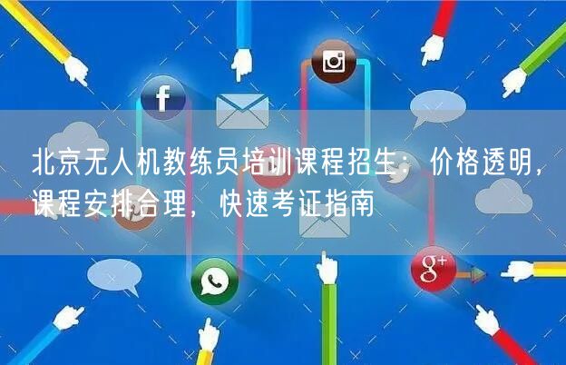 北京无人机教练员培训课程招生：价格透明，课程安排合理，快速考证指南