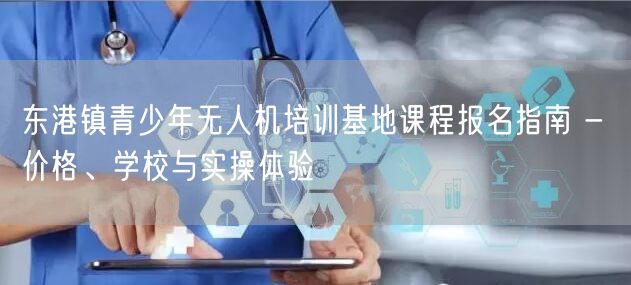 东港镇青少年无人机培训基地课程报名指南 - 价格、学校与实操体验