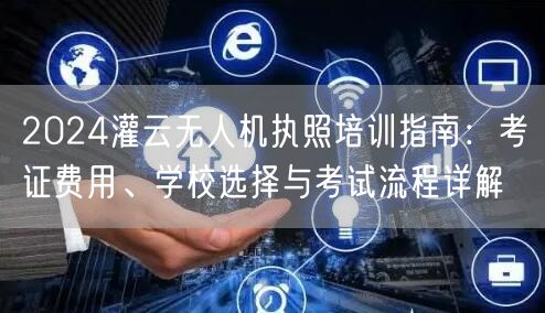 2024灌云无人机执照培训指南：考证费用、学校选择与考试流程详解