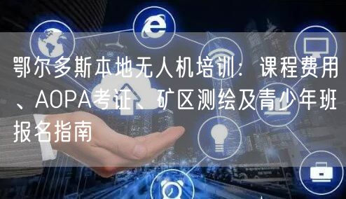 鄂尔多斯本地无人机培训:课程费用、AOPA考证、矿区测绘及青少年班报名指南 鄂尔多斯本地无人机培训:课程费用、AOPA考证、矿区测绘及青少年班报名指南