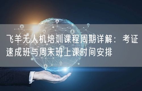 飞羊无人机培训课程周期详解：考证速成班与周末班上课时间安排