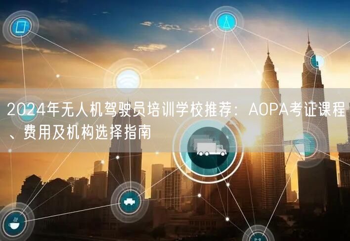 2024年无人机驾驶员培训学校推荐：AOPA考证课程、费用及机构选择指南
