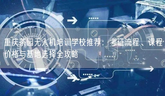 重庆茶园无人机培训学校推荐:考证流程、课程价格与基地选择全攻略