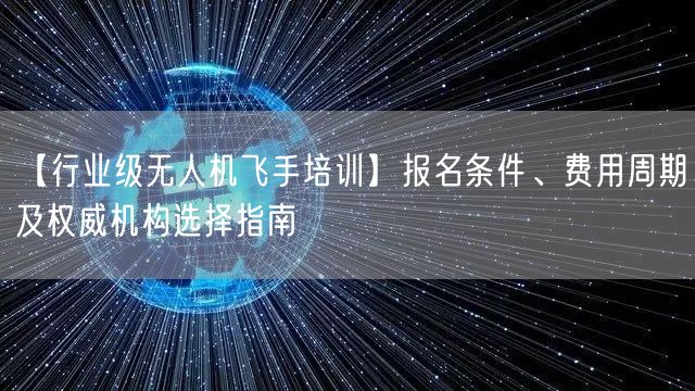 【行业级无人机飞手培训】报名条件、费用周期及权威机构选择指南 【行业级无人机飞手培训】报名条件、费用周期及权威机构选择指南