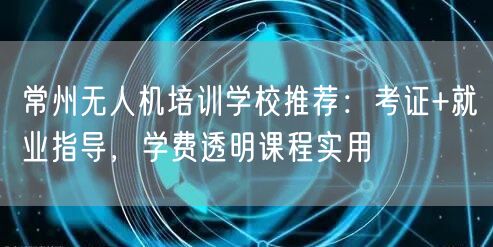 常州无人机培训学校推荐：考证+就业指导，学费透明课程实用