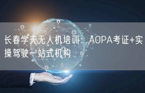 长春学天无人机培训：AOPA考证+实操驾驶一站式机构