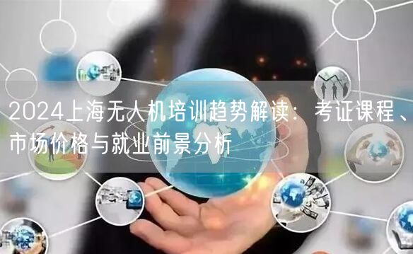 2024上海无人机培训趋势解读:考证课程、市场价格与就业前景分析 2024上海无人机培训趋势解读:考证课程、市场价格与就业前景分析