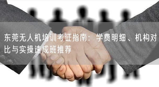 东莞无人机培训考证指南：学费明细、机构对比与实操速成班推荐