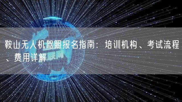 鞍山无人机驾照报名指南：培训机构、考试流程、费用详解