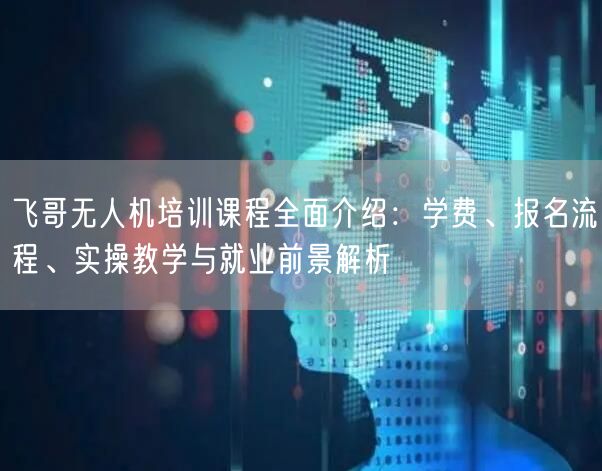 飞哥无人机培训课程全面介绍：学费、报名流程、实操教学与就业前景解析
