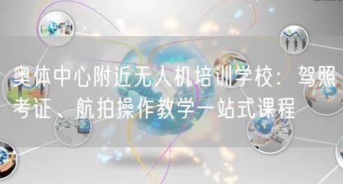 奥体中心附近无人机培训学校：驾照考证、航拍操作教学一站式课程