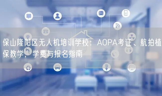 保山隆阳区无人机培训学校：AOPA考证、航拍植保教学，学费与报名指南