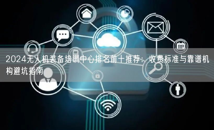 2024无人机装备培训中心排名前十推荐：收费标准与靠谱机构避坑指南