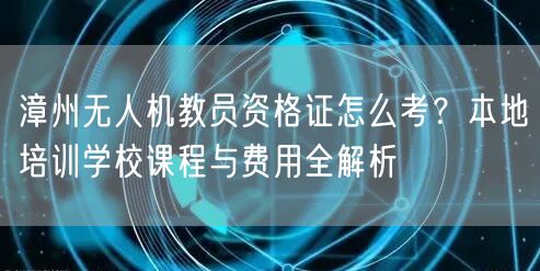 漳州无人机教员资格证怎么考？本地培训学校课程与费用全解析