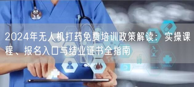 2024年无人机打药免费培训政策解读：实操课程、报名入口与结业证书全指南