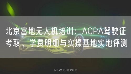 北京富地无人机培训：AOPA驾驶证考取、学费明细与实操基地实地评测