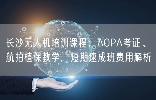 长沙无人机培训课程：AOPA考证、航拍植保教学，短期速成班费用解析