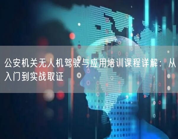 公安机关无人机驾驶与应用培训课程详解：从入门到实战取证