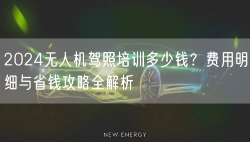 2024无人机驾照培训多少钱?费用明细与省钱攻略全解析 2024无人机驾照培训多少钱?费用明细与省钱攻略全解析