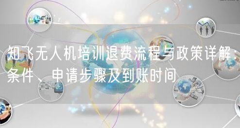 知飞无人机培训退费流程与政策详解:条件、申请步骤及到账时间