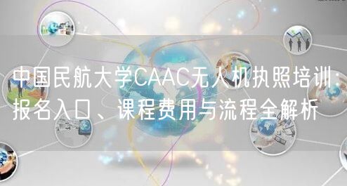 中国民航大学CAAC无人机执照培训：报名入口、课程费用与流程全解析