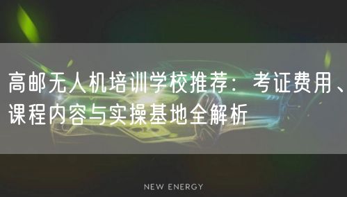 高邮无人机培训学校推荐:考证费用、课程内容与实操基地全解析