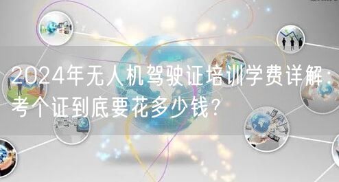 2024年无人机驾驶证培训学费详解：考个证到底要花多少钱？