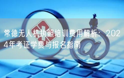常德无人机执照培训费用解析：2024年考证学费与报名指南