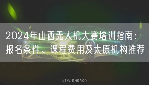 2024年山西无人机大赛培训指南：报名条件、课程费用及太原机构推荐