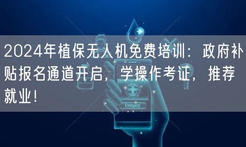 2024年植保无人机免费培训:政府补贴报名通道开启,学操作考证,推荐就业!