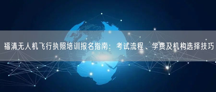 福清无人机飞行执照培训报名指南:考试流程、学费及机构选择技巧